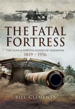 The Fatal Fortress: The Guns and Fortifications of Singapore 1819-1953