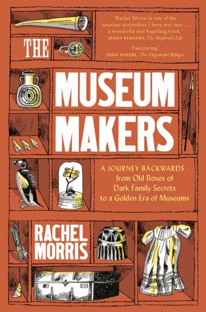The Museum Makers: A Journey Backwards ‒ from Old Boxes of Dark Family Secrets to a Golden Era of Museums