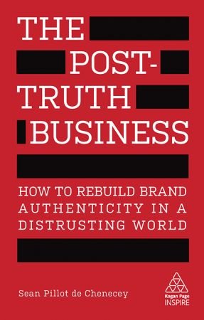 The Post Truth Business: How to Rebuild Brand Authenticity in a Distrusting World (Kogan Page Inspire)