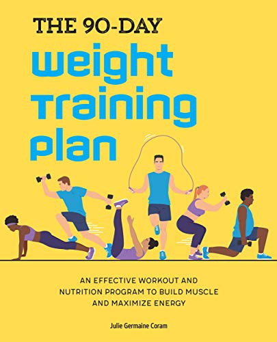The 90 Day Weight Training Plan: An Effective Workout and Nutrition Program to Build Muscle and Maximize Energy