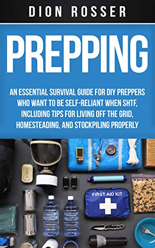 Prepping: An Essential Survival Guide for DIY Preppers Who Want to Be Self Reliant When SHTF, Including Tips