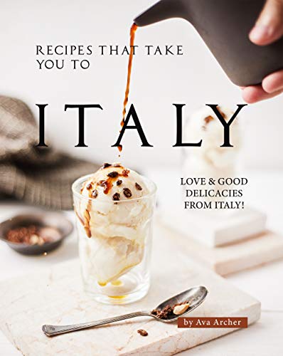 Recipes That Take You to Italy: Love and Good Delicacies from Italy!