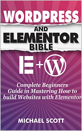 WORDPRESS AND ELEMENTOR BIBLE: A Complete Beginners Guide in Mastering How to build Websites with Elementor