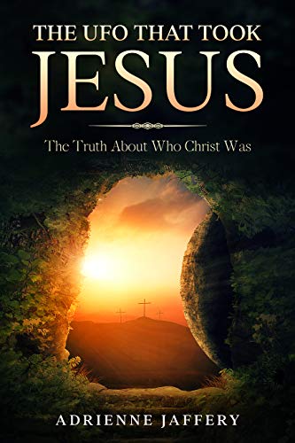 The UFO That Took Jesus: The Truth About Who Christ Was