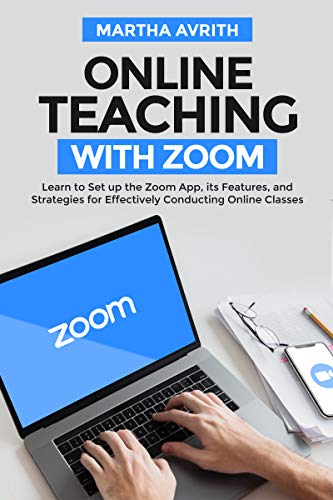 Online Teaching With Zoom : Learn To Set Up The Zoom App, Its Features, And Strategies For Effectively Conducting Online Classes