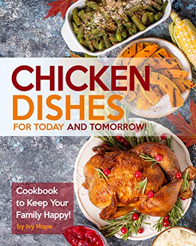 Chicken Dishes for Today and Tomorrow!: Cookbook to Keep Your Family Happy!