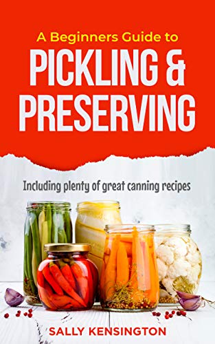 A Beginners Guide to Pickling & Preserving Including plenty of great canning recipes A Beginners Guide to Pickling & Preserving Including plenty of great canning recipes