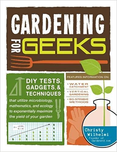 Gardening for Geeks: DIY Tests, Gadgets, and Techniques That Utilize Microbiology, Mathematics, and Ecology