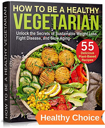 How To Be A Healthy Vegetarian: Unlock the Secrets of Sustainable Weight Loss, Fight Disease, and Slow Aging