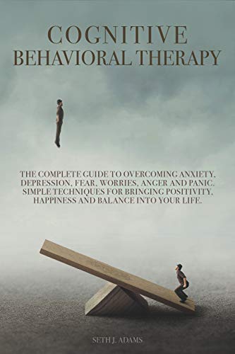 Cognitive Behavioral Therapy: The Complete Guide to Overcoming Anxiety, Depression, Fear, Worries, Anger and Panic