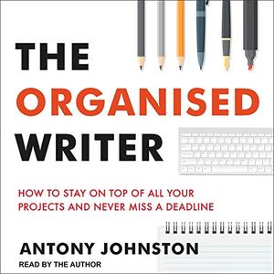 The Organised Writer: How to Stay on Top of All Your Projects and Never Miss a Deadline [Audiobook]