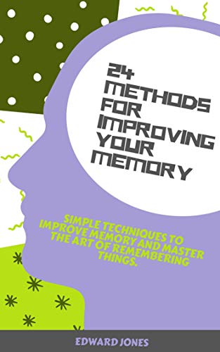 24 Methods for Improving Your Memory: Simple techniques to improve memory and master the art of remembering things