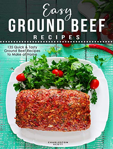Easy Ground Beef Recipes: 135 Quick & Tasty Ground Beef Recipes to Make at Home