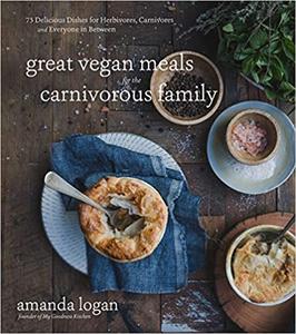 Great Vegan Meals for the Carnivorous Family: 75 Delicious Dishes for Herbivores, Carnivores and Everyone in Between
