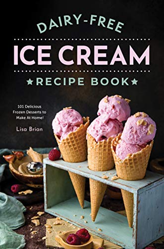 Dairy Free Ice Cream Recipe Book: 101 Delicious Frozen Desserts to Make At Home