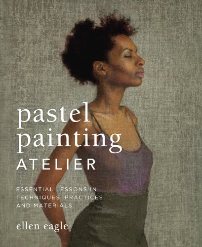 Pastel Painting Atelier: Essential Lessons in Techniques, Practices, and Materials