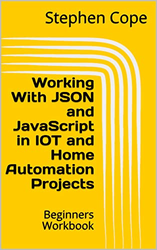 Working With JSON and JavaScript in IOT and Home Automation Projects: Beginners Workbook