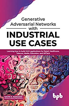 Generative Adversarial Networks with Industrial Use Cases: Learning how to build GAN applications for Retail, Healthcare, Telecom, Media, Education, and HRTech