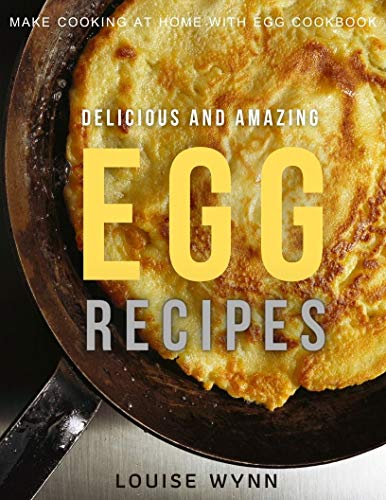 Delicious and Amazing Egg Recipes: Make Cooking at Home with Egg Cookbook