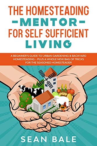 The Homesteading Mentor For Self Sufficient Living: A Beginner's Guide To Urban Gardening & Backyard Homesteading