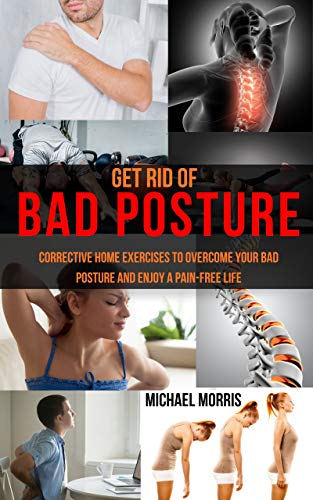 Get Rid of Bad Posture: Corrective Home Exercises to Overcome Your Bad Posture and Enjoy a Pain Free Life