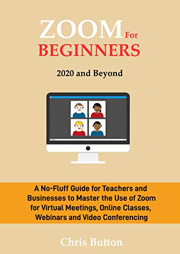 Zoom for Beginners (2020 and Beyond): A No Fluff Guide for Teachers & Businesses to Master the Use of Zoom for Virtual Meetings