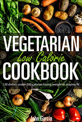 Vegetarian Low Calorie Cookbook: 120 dishes under 500 calories losing weight or staying fit