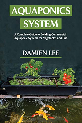 Aquaponics System : A Complete Guide to Building Commercial Aquaponic Systems for Vegetables and Fish