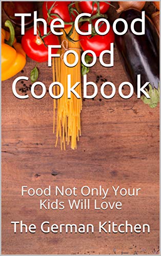 The Good Food Cookbook: Food Not Only Your Kids Will Love