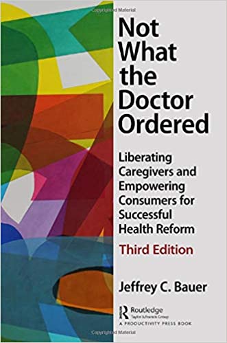 Not What the Doctor Ordered: Liberating Caregivers and Empowering Consumers for Successful Health Reform Ed 3