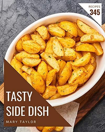 345 Tasty Side Dish Recipes: Best ever Side Dish Cookbook for Beginners