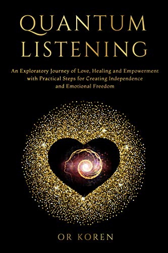 Quantum Listening: An Exploratory Journey of Love Healing and Empowerment, With Practical Steps for Creating Independence