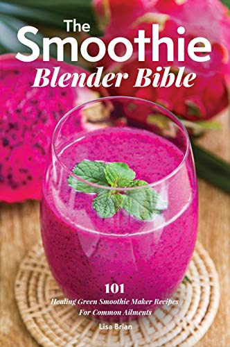 The Smoothie Blender Bible: 101 Healing Green Smoothie Maker Recipes For Common Ailments