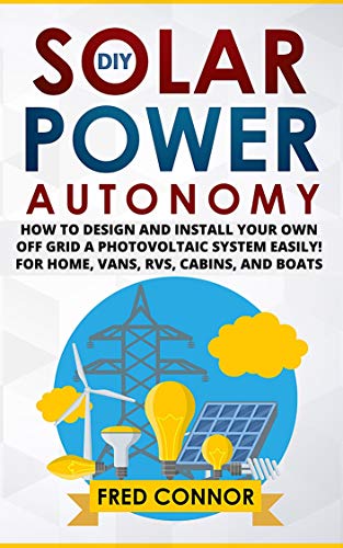 DIY Solar Power Autonomy: How to Design and Install Your Own Off Grid a Photovoltaic System Easily