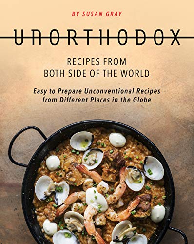 Unorthodox   Recipes from both Side of the World: Easy to Prepare Unconventional Recipes from Different Places in the Globe
