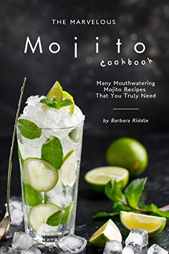 The Marvelous Mojito Cookbook: Many Mouthwatering Mojito Recipes That You Truly Need