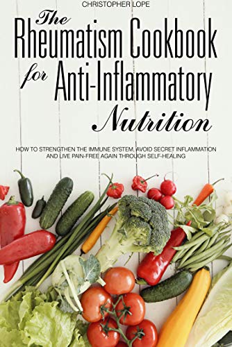 The Rheumatism Cookbook for Anti inflammatory Nutrition: How to strengthen the immune system, avoid secret inflammation..