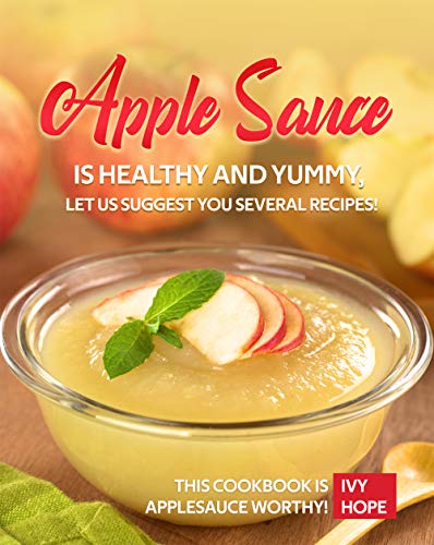 Apple Sauce is Healthy and Yummy, Let Us Suggest You Several Recipes!: This Cookbook is Applesauce Worthy!