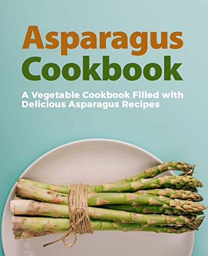 Asparagus Cookbook: A Vegetable Cookbook Filled with Delicious Asparagus Recipes (2nd Edition)