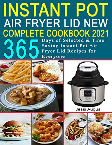 Instant Pot Air Fryer Lid New Complete Cookbook 2021: 365 Days of Selected & Time Saving Instant Pot Air Fryer Lid Recipes...