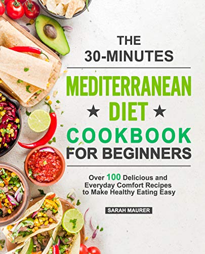 The 30 Minutes Mediterranean Diet Cookbook for Beginners: Over 100 Delicious and Everyday Comfort Recipes to Make
