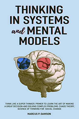 Thinking in Systems and Mental Models: Think Like a Super Thinker. Primer to Learn the Art of Making a Great Decision