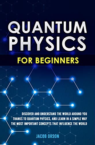 Quantum Physics for Beginners: Discover and Understand the World Around You Thanks to Quantum Physics, And Learn in a Simple Way