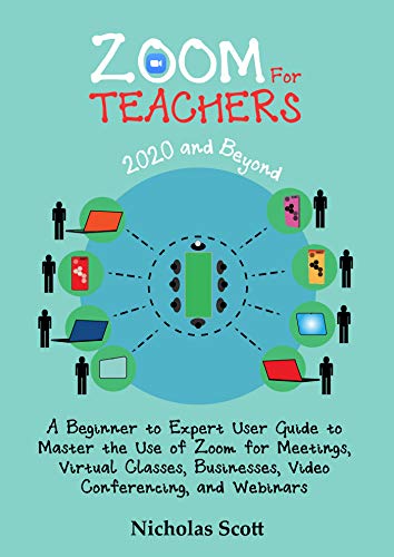 Zoom for Teachers (2020 and Beyond): A Beginner to Expert User Guide to Master the Use of Zoom for Meetings, Virtual Classes