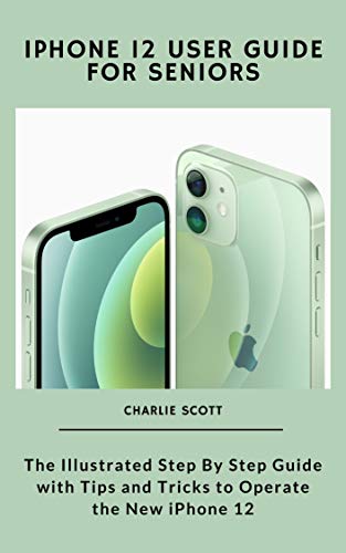 iPhone 12 User Guide for Seniors: The Illustrated Step By Step Guide with Tips and Tricks to Operate the New iPhone 12