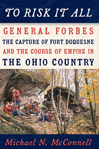 To Risk It All: General Forbes, the Capture of Fort Duquesne, and the Course of Empire in the Ohio Country