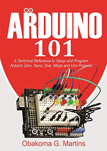 Arduino 101 : A Technical Reference to Setup and Program Arduino Zero, Nano, Due, Mega and Uno Projects