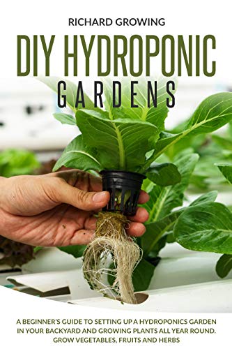Diy Hydroponic Gardens: A Beginner's Guide to Setting up a Hydroponics Garden in Your Backyard and Growing Plants All Year
