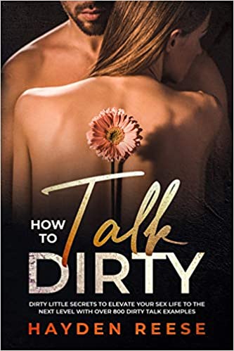 HOW TO TALK DIRTY: Dirty Little Secrets to Elevate Your Sex Life to the Next Level with over 800 Dirty Talk Examples