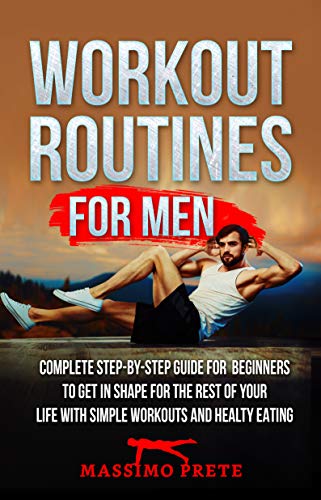 Workout Routines For Men: Complete step by step guide for beginners to get in shape for the rest of your life